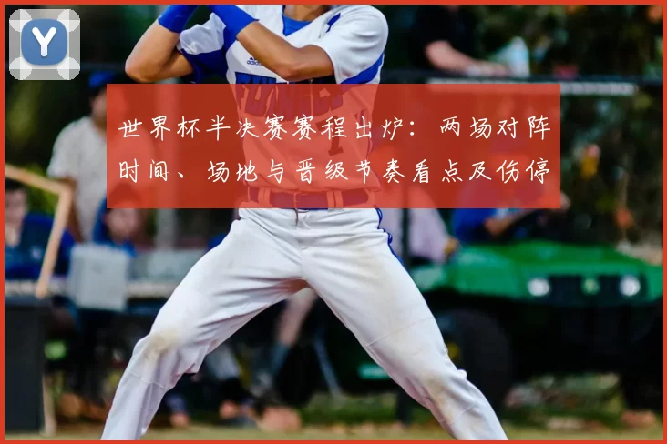 世界杯半决赛赛程出炉：两场对阵时间、场地与晋级节奏看点及伤停轮换影响