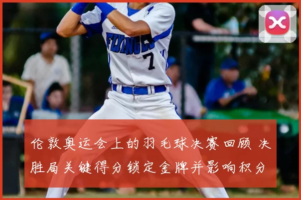 伦敦奥运会上的羽毛球决赛回顾 决胜局关键得分锁定金牌并影响积分排名