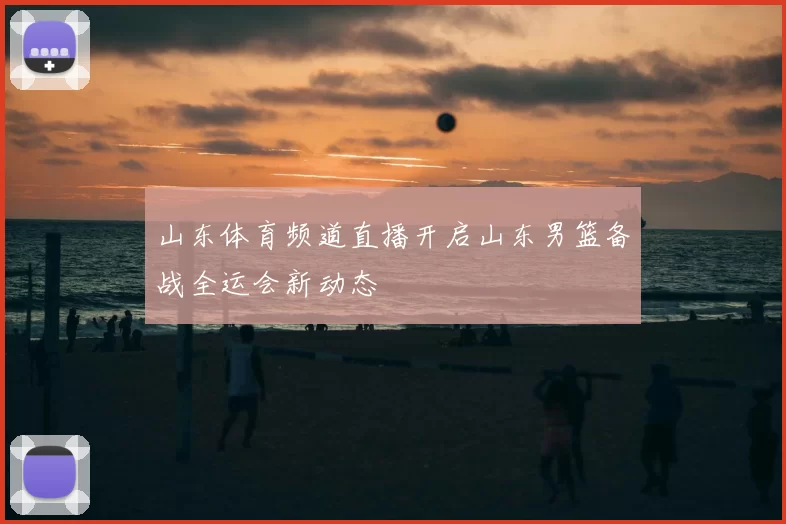 山东体育频道直播开启山东男篮备战全运会新动态