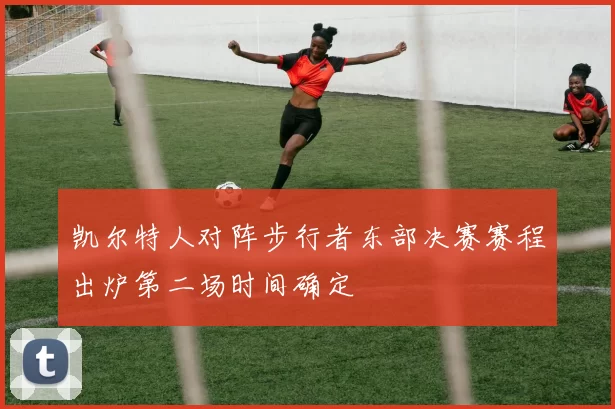 凯尔特人对阵步行者东部决赛赛程出炉第二场时间确定