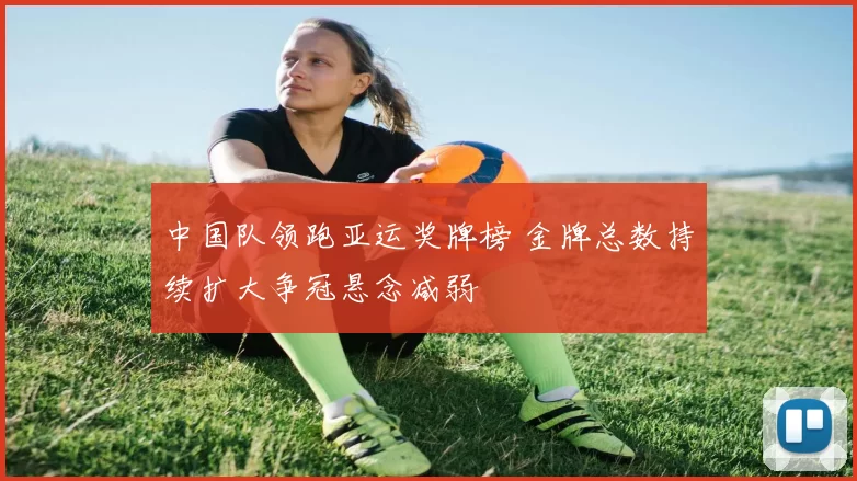 中国队领跑亚运奖牌榜 金牌总数持续扩大争冠悬念减弱